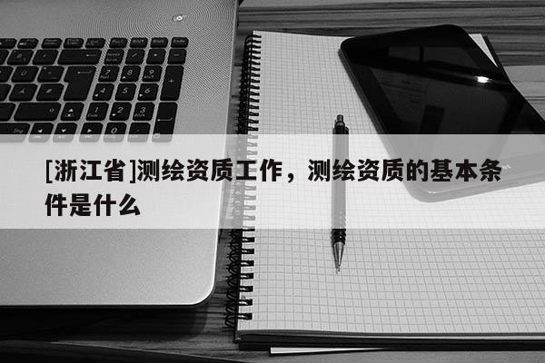 [浙江省]測繪資質(zhì)工作，測繪資質(zhì)的基本條件是什么