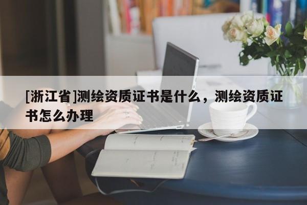 [浙江省]測繪資質(zhì)證書是什么，測繪資質(zhì)證書怎么辦理