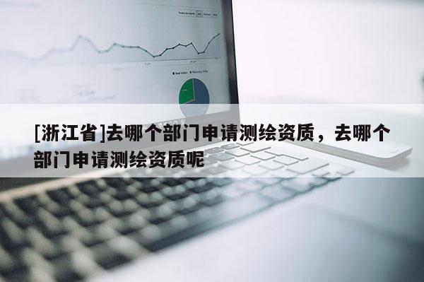 [浙江省]去哪個部門申請測繪資質，去哪個部門申請測繪資質呢