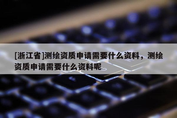 [浙江省]測繪資質(zhì)申請需要什么資料，測繪資質(zhì)申請需要什么資料呢