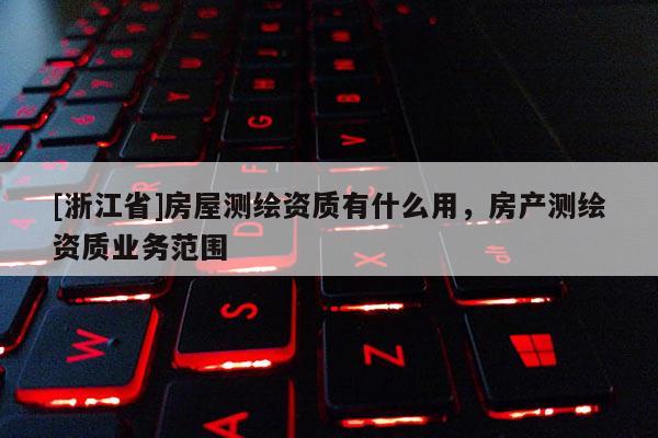 [浙江省]房屋測(cè)繪資質(zhì)有什么用，房產(chǎn)測(cè)繪資質(zhì)業(yè)務(wù)范圍
