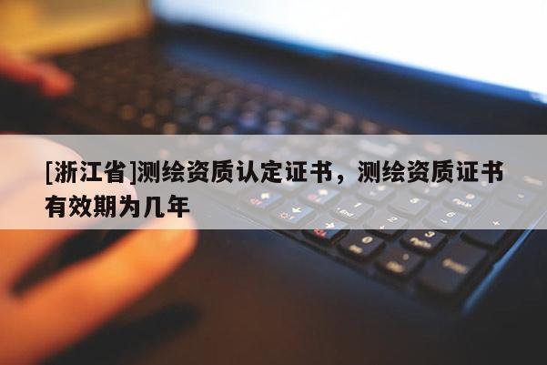 [浙江省]測(cè)繪資質(zhì)認(rèn)定證書，測(cè)繪資質(zhì)證書有效期為幾年