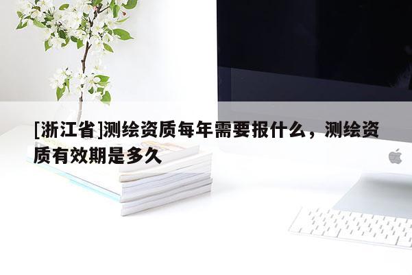 [浙江省]測繪資質每年需要報什么，測繪資質有效期是多久