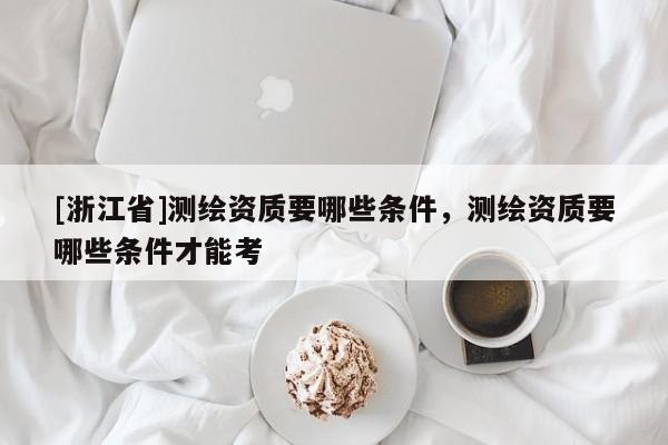 [浙江省]測繪資質要哪些條件，測繪資質要哪些條件才能考
