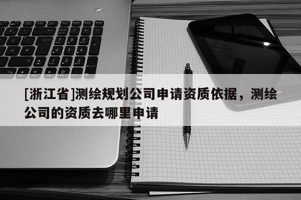 [浙江省]測繪規(guī)劃公司申請資質(zhì)依據(jù)，測繪公司的資質(zhì)去哪里申請