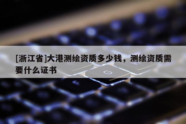 [浙江省]大港測(cè)繪資質(zhì)多少錢(qián)，測(cè)繪資質(zhì)需要什么證書(shū)