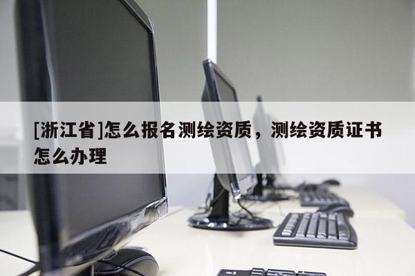 [浙江省]怎么報名測繪資質，測繪資質證書怎么辦理