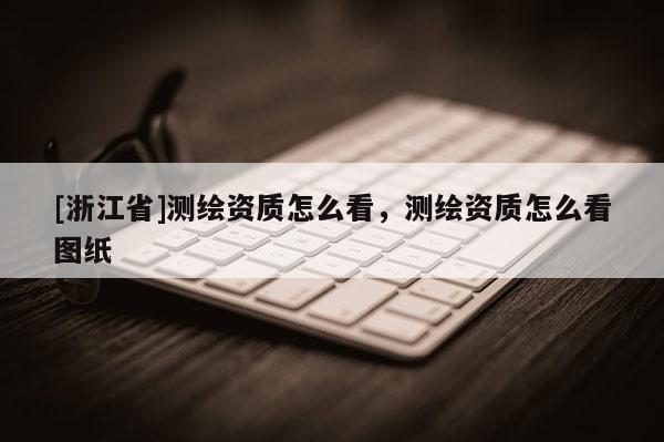 [浙江省]測繪資質(zhì)怎么看，測繪資質(zhì)怎么看圖紙
