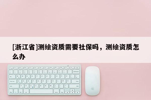 [浙江省]測繪資質需要社保嗎，測繪資質怎么辦