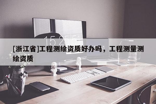[浙江省]工程測繪資質好辦嗎，工程測量測繪資質