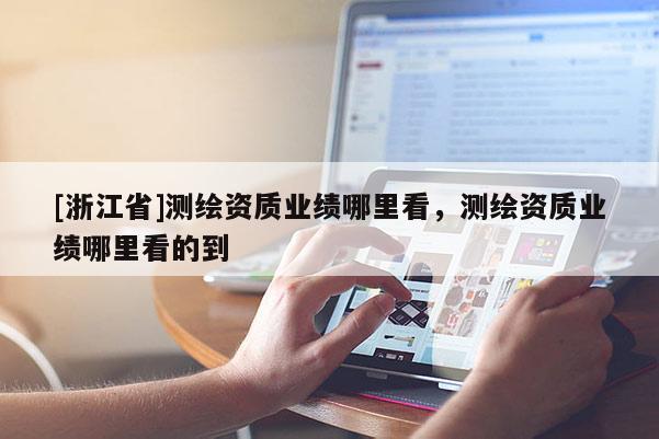[浙江省]測繪資質(zhì)業(yè)績哪里看，測繪資質(zhì)業(yè)績哪里看的到
