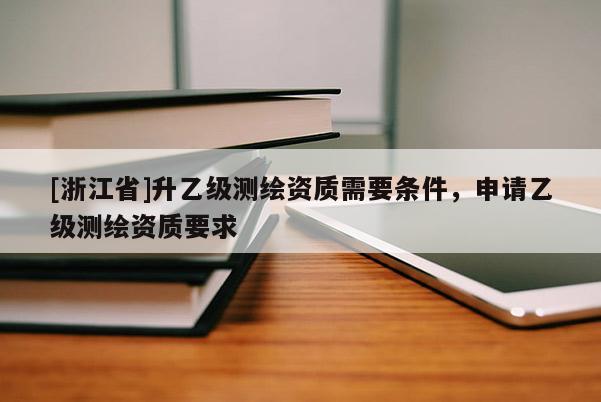 [浙江省]升乙級測繪資質需要條件，申請乙級測繪資質要求