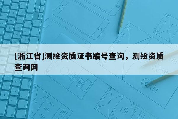 [浙江省]測繪資質證書編號查詢，測繪資質查詢網