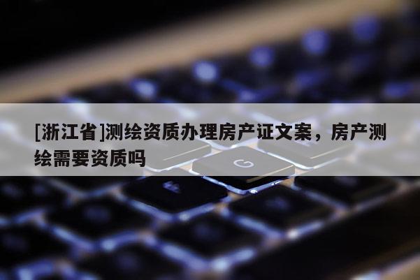 [浙江省]測繪資質(zhì)辦理房產(chǎn)證文案，房產(chǎn)測繪需要資質(zhì)嗎