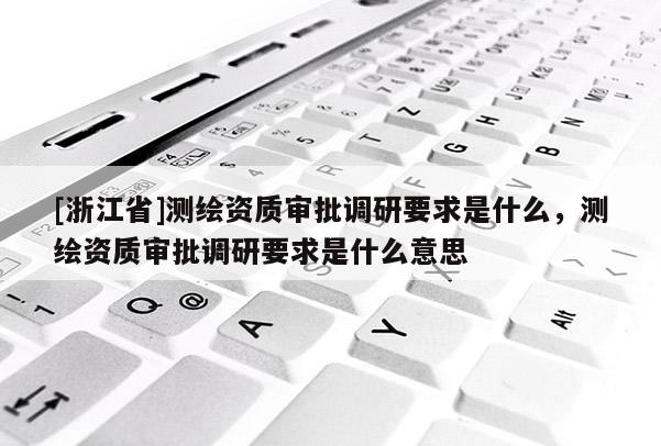 [浙江省]測繪資質審批調研要求是什么，測繪資質審批調研要求是什么意思
