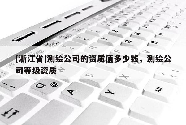 [浙江省]測繪公司的資質值多少錢，測繪公司等級資質
