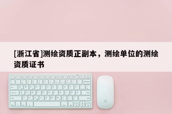 [浙江省]測繪資質(zhì)正副本，測繪單位的測繪資質(zhì)證書
