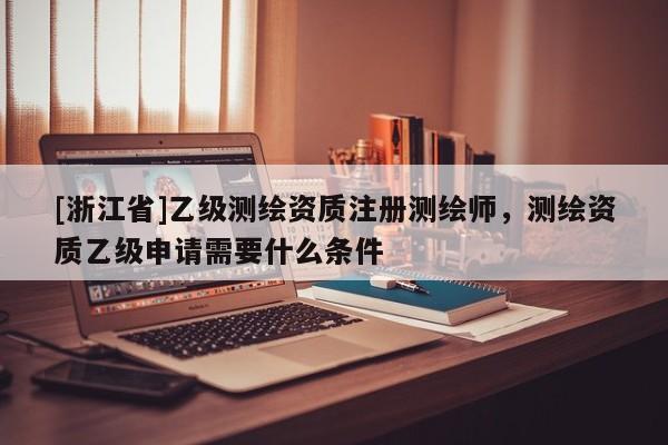 [浙江省]乙級測繪資質注冊測繪師，測繪資質乙級申請需要什么條件