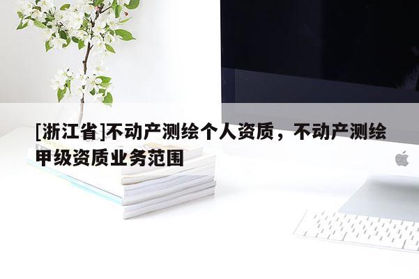 [浙江省]不動產測繪個人資質，不動產測繪甲級資質業務范圍