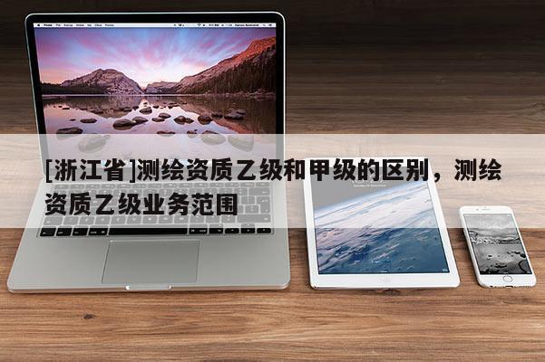 [浙江省]測繪資質乙級和甲級的區別，測繪資質乙級業務范圍