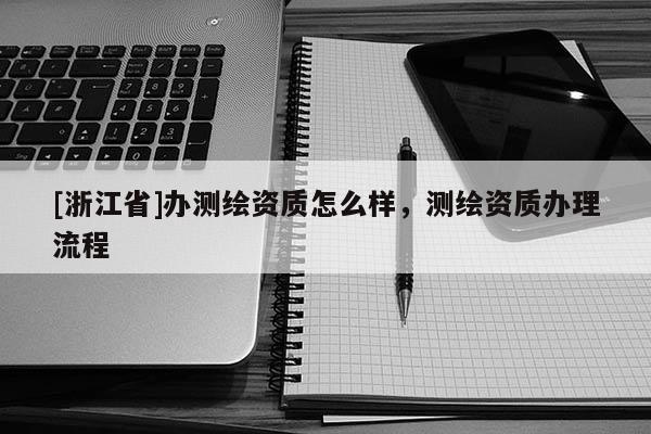 [浙江省]辦測繪資質(zhì)怎么樣，測繪資質(zhì)辦理流程