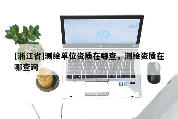 [浙江省]測(cè)繪單位資質(zhì)在哪查，測(cè)繪資質(zhì)在哪查詢