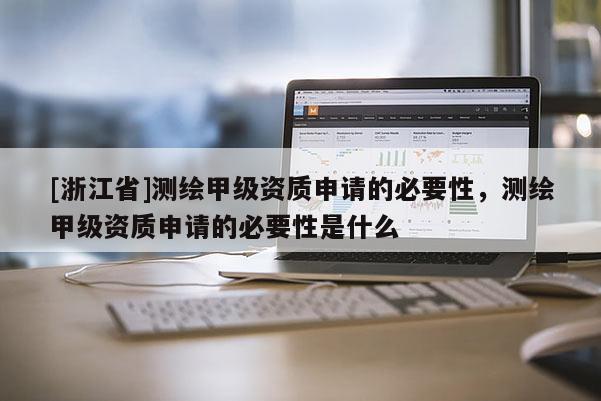 [浙江省]測(cè)繪甲級(jí)資質(zhì)申請(qǐng)的必要性，測(cè)繪甲級(jí)資質(zhì)申請(qǐng)的必要性是什么