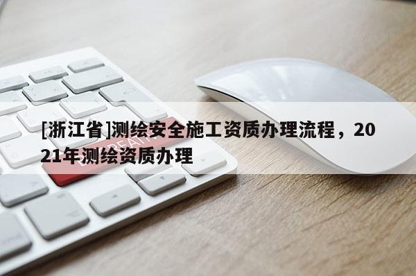 [浙江省]測繪安全施工資質辦理流程，2021年測繪資質辦理