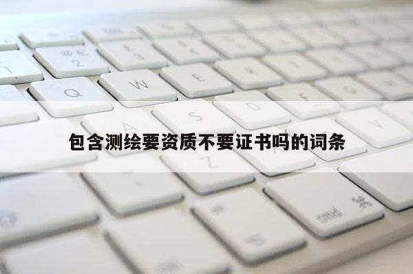 包含測繪要資質不要證書嗎的詞條