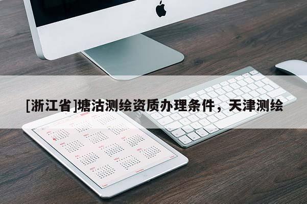 [浙江省]塘沽測繪資質辦理條件，天津測繪