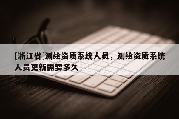 [浙江省]測(cè)繪資質(zhì)系統(tǒng)人員，測(cè)繪資質(zhì)系統(tǒng)人員更新需要多久
