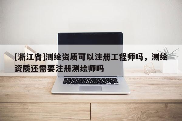 [浙江省]測繪資質可以注冊工程師嗎，測繪資質還需要注冊測繪師嗎