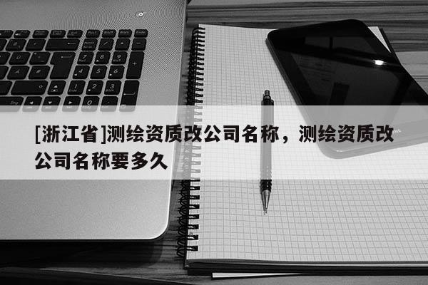 [浙江省]測(cè)繪資質(zhì)改公司名稱，測(cè)繪資質(zhì)改公司名稱要多久