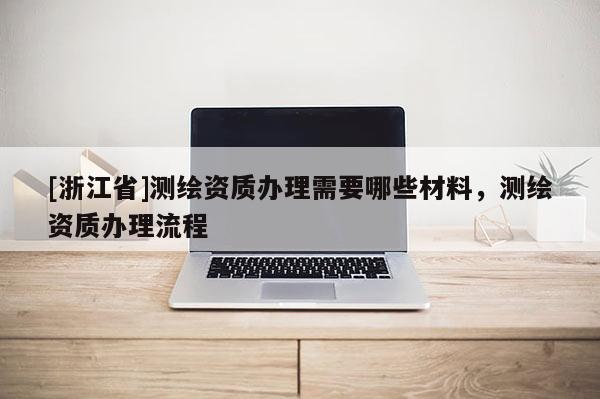 [浙江省]測繪資質辦理需要哪些材料，測繪資質辦理流程