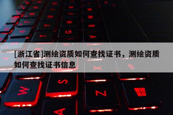 [浙江省]測繪資質(zhì)如何查找證書，測繪資質(zhì)如何查找證書信息
