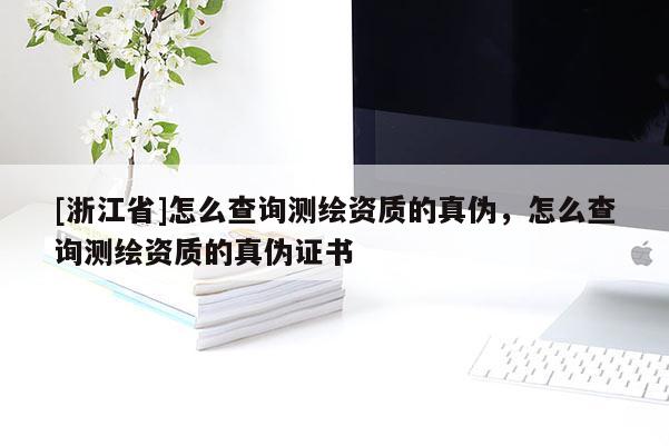 [浙江省]怎么查詢測繪資質的真偽，怎么查詢測繪資質的真偽證書