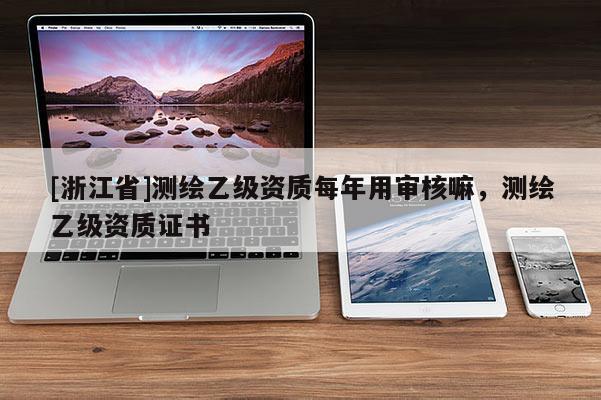 [浙江省]測繪乙級資質每年用審核嘛，測繪乙級資質證書