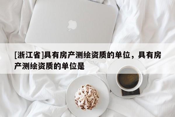[浙江省]具有房產測繪資質的單位，具有房產測繪資質的單位是