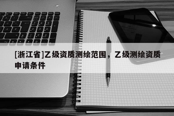 [浙江省]乙級(jí)資質(zhì)測(cè)繪范圍，乙級(jí)測(cè)繪資質(zhì)申請(qǐng)條件