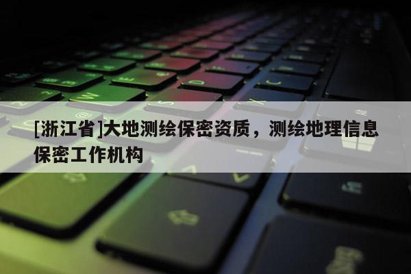 [浙江省]大地測繪保密資質，測繪地理信息保密工作機構