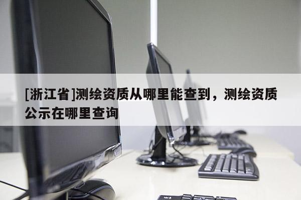 [浙江省]測繪資質從哪里能查到，測繪資質公示在哪里查詢