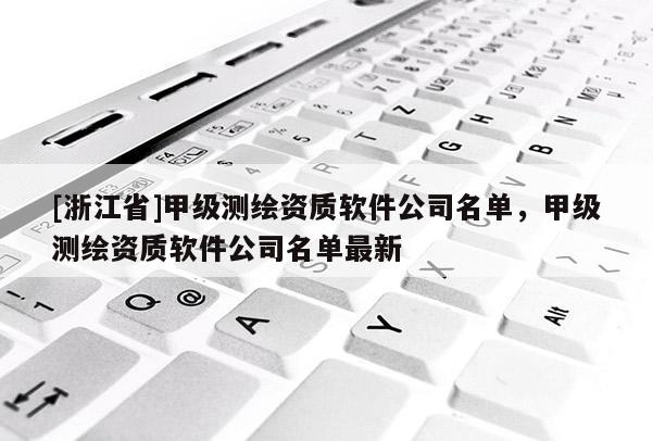 [浙江省]甲級測繪資質軟件公司名單，甲級測繪資質軟件公司名單最新