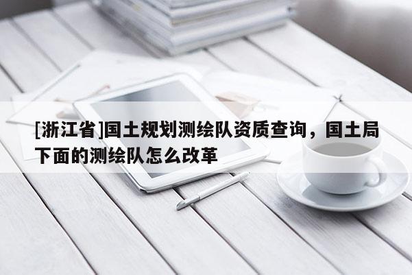 [浙江省]國土規劃測繪隊資質查詢，國土局下面的測繪隊怎么改革