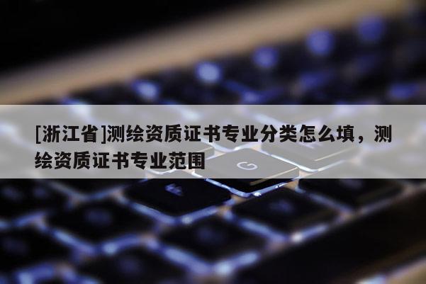 [浙江省]測繪資質證書專業分類怎么填，測繪資質證書專業范圍