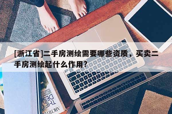 [浙江省]二手房測(cè)繪需要哪些資質(zhì)，買(mǎi)賣(mài)二手房測(cè)繪起什么作用?