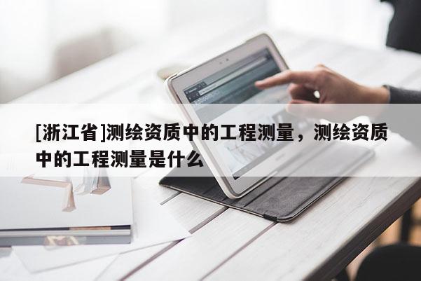 [浙江省]測繪資質中的工程測量，測繪資質中的工程測量是什么