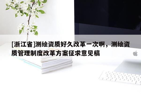 [浙江省]測繪資質好久改革一次啊，測繪資質管理制度改革方案征求意見稿