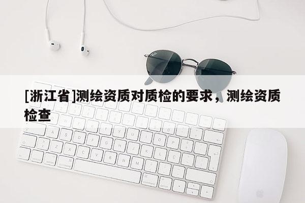 [浙江省]測繪資質對質檢的要求，測繪資質檢查