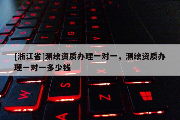 [浙江省]測(cè)繪資質(zhì)辦理一對(duì)一，測(cè)繪資質(zhì)辦理一對(duì)一多少錢