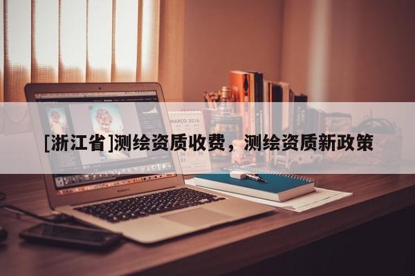 [浙江省]測繪資質收費，測繪資質新政策